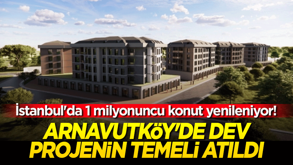 İstanbul'da 1 milyonuncu konut yenileniyor! Arnavutköy'de dev projenin temeli atıldı!