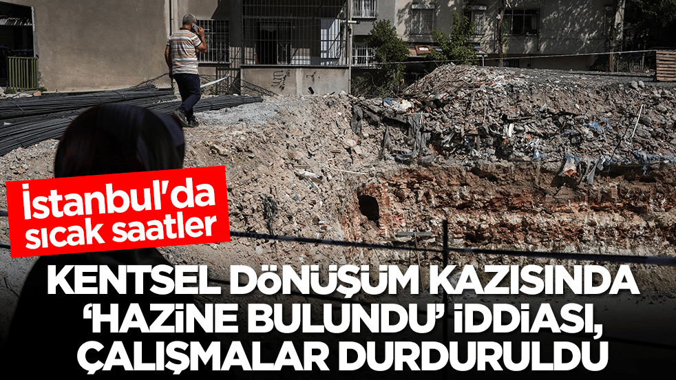 İstanbul'da sıcak saatler! Kentsel dönüşüm kazısında 'hazine bulundu' iddiası: Çalışmalar apar topar durduruldu