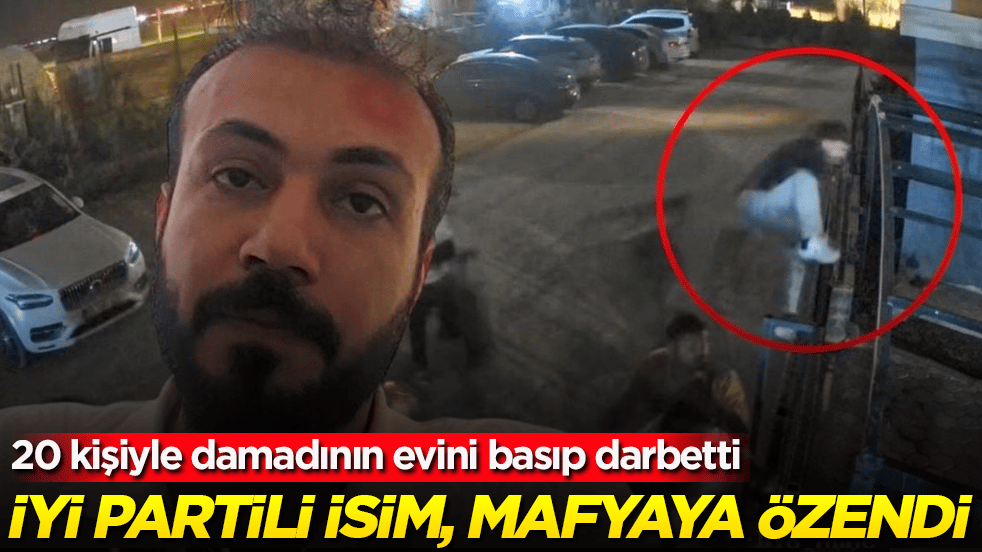 İYİ Partili isim, mafyaya özendi: 20 kişiyle damadının evini basıp darbetti
