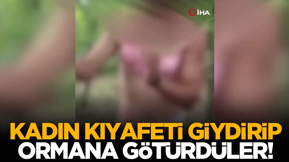 Kadın kıyafeti giydirip ormana götürdüler!