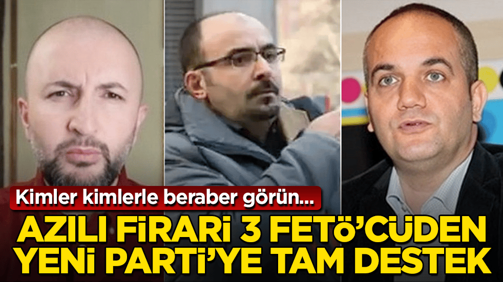 Kimler kimlerle beraber görün... Azılı firari 3 FETÖ’cüden Yeni Parti’ye tam destek