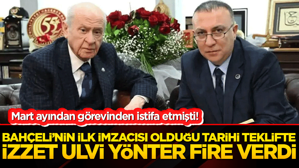 Mart ayından görevinden istifa etmişti! Bahçeli’nin ilk imzacısı olduğu tarihi teklifte İzzet Ulvi Yönter fire verdi