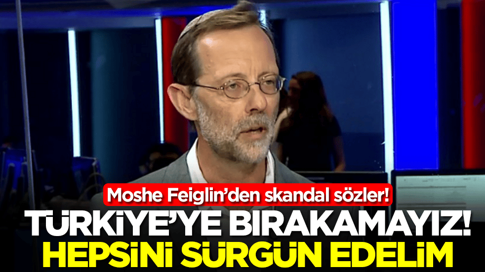 Moshe Feiglin: Türkiye'ye bırakamayız hepsini sürgün edelim