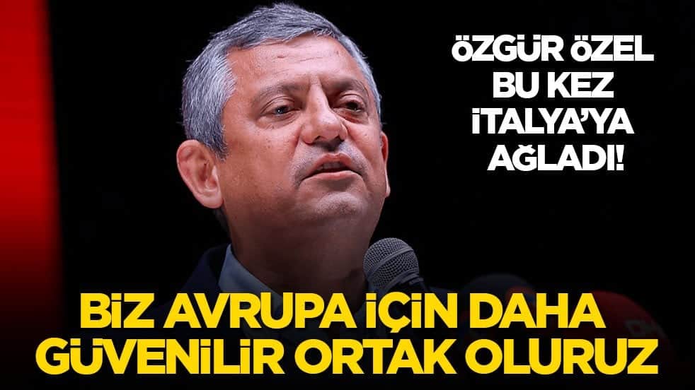 Özgür Özel bu kez İtalya’ya ağladı: Biz Avrupa için daha güvenilir ortak oluruz!