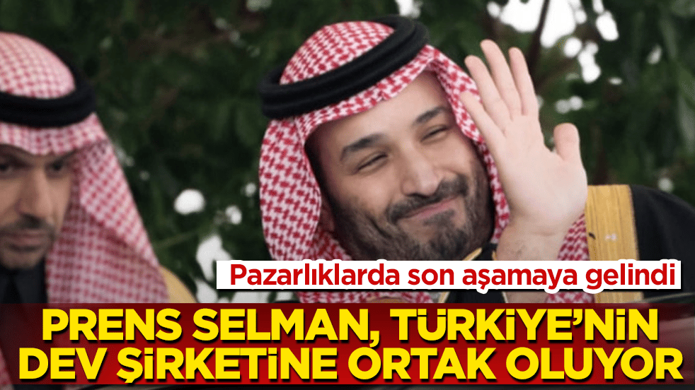 Pazarlıklarda son aşamaya gelindi! Prens Selman, Türkiye’nin dev şirketine ortak oluyor