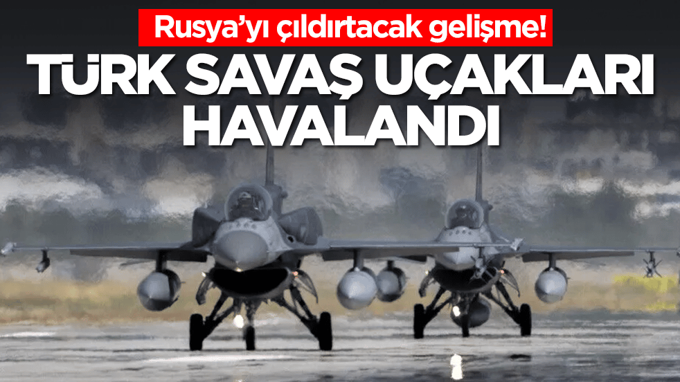 Rusya’yı çıldırtacak gelişme: Türk savaş uçakları havalandı