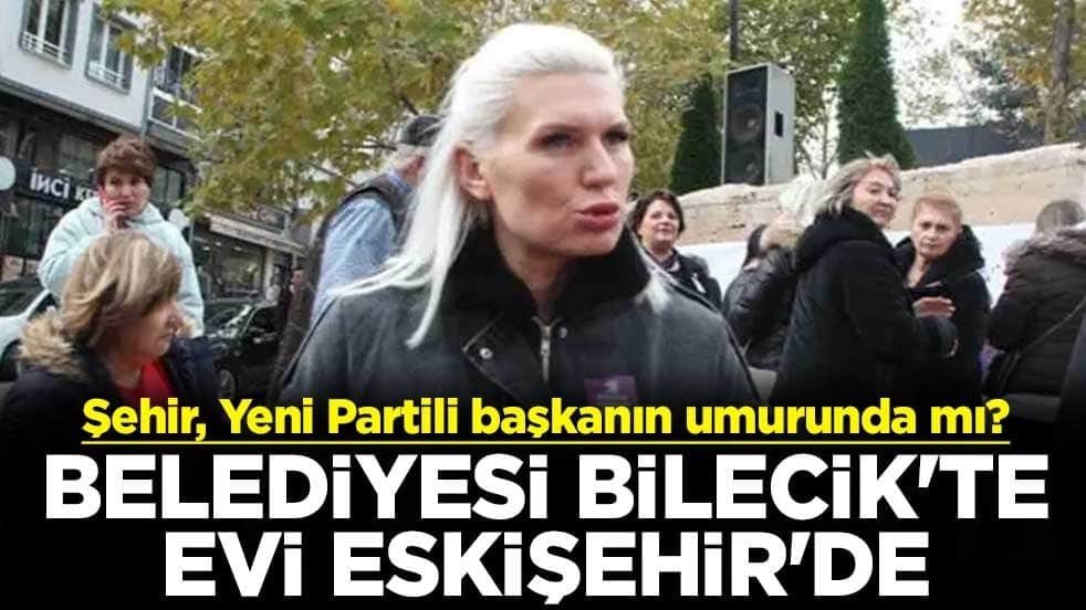 Şehir, Yeni Partili başkanın umurunda mı? Belediyesi Bilecik'te evi Eskişehir'de