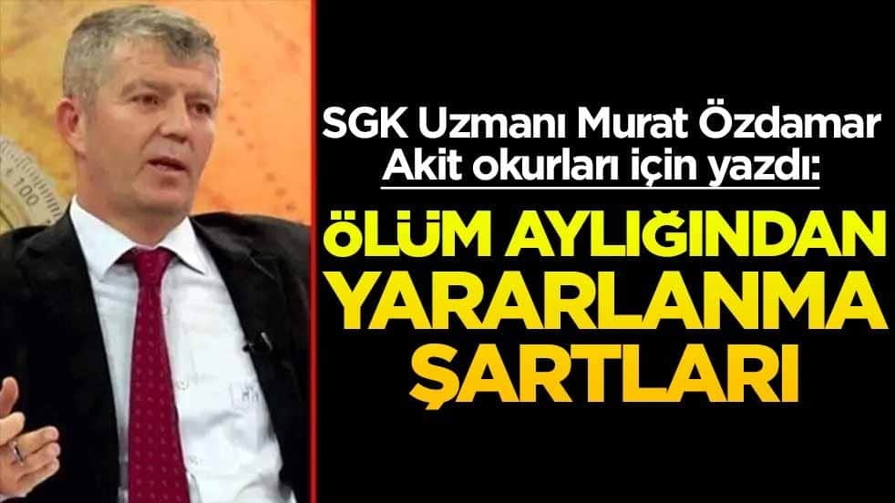 SGK Uzmanı Murat Özdamar Akit okurları için yazdı: Ölüm aylığından yararlanma şartları