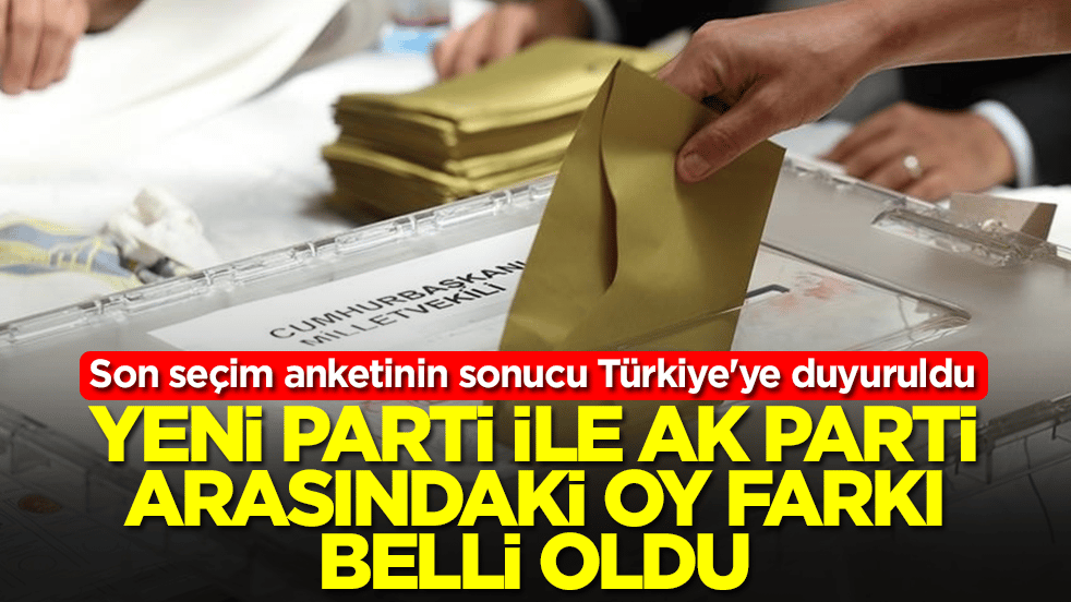 Son seçim anketinin sonucu Türkiye'ye duyuruldu: Yeni Parti ile AK Parti arasındaki oy farkı belli oldu
