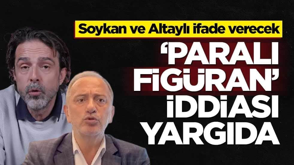 Soykan ve Altaylı ifade verecek! ‘Paralı figüran’ iddiası yargıda