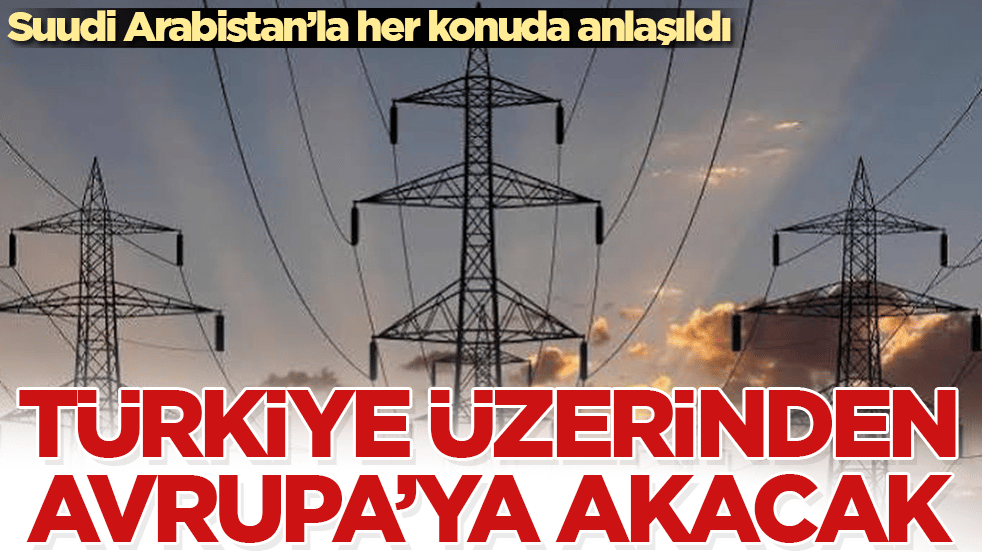 Suudi Arabistan’la her konuda anlaşıldı! Türkiye üzerinden Avrupa’ya akacak 