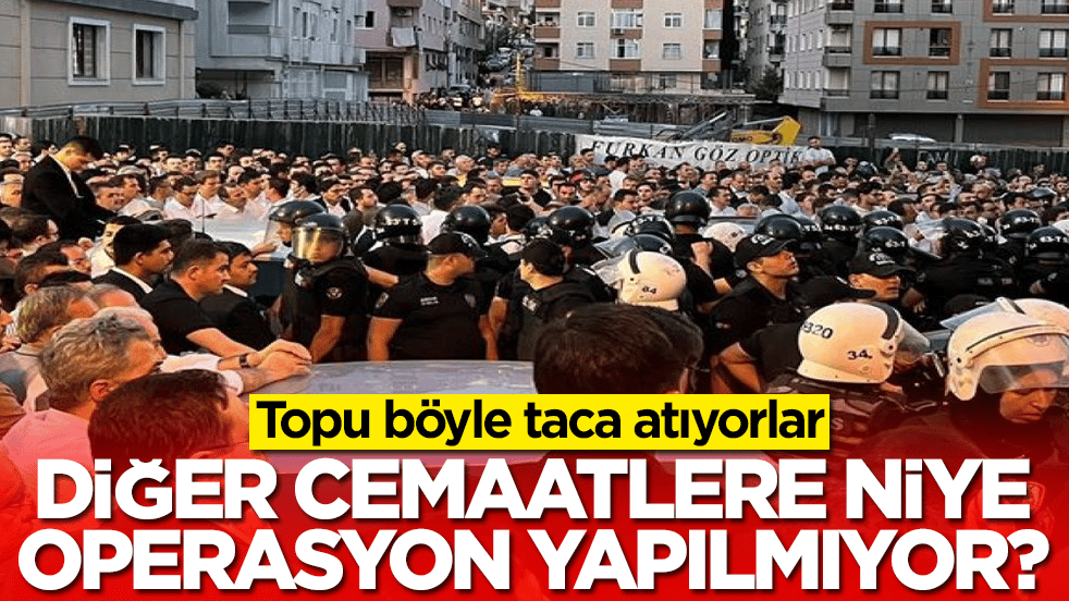 Topu böyle taca atıyorlar: Diğer cemaatlere niye operasyon yapılmıyor