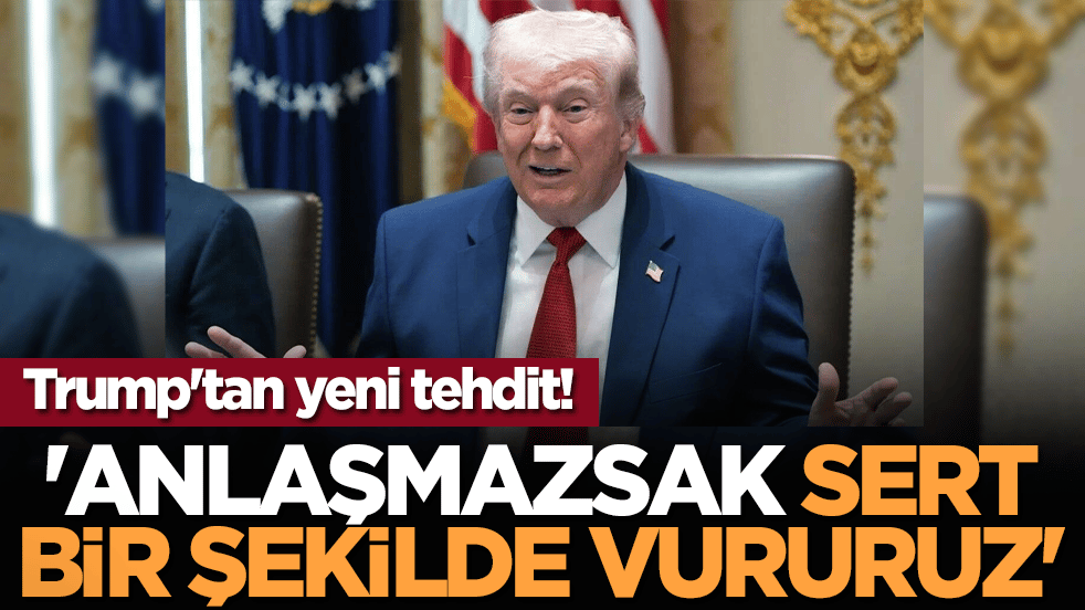 Trump'tan yeni tehdit! 'Anlaşmazsak sert bir şekilde vururuz'
