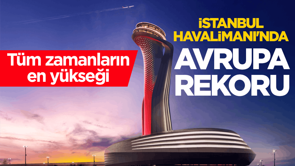 Tüm zamanların en yükseği! İstanbul Havalimanı’nda Avrupa rekoru