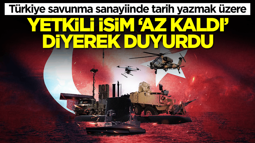 Türkiye savunma sanayiinde tarih yazmak üzere: Yetkili isim 'az kaldı' diyerek duyurdu