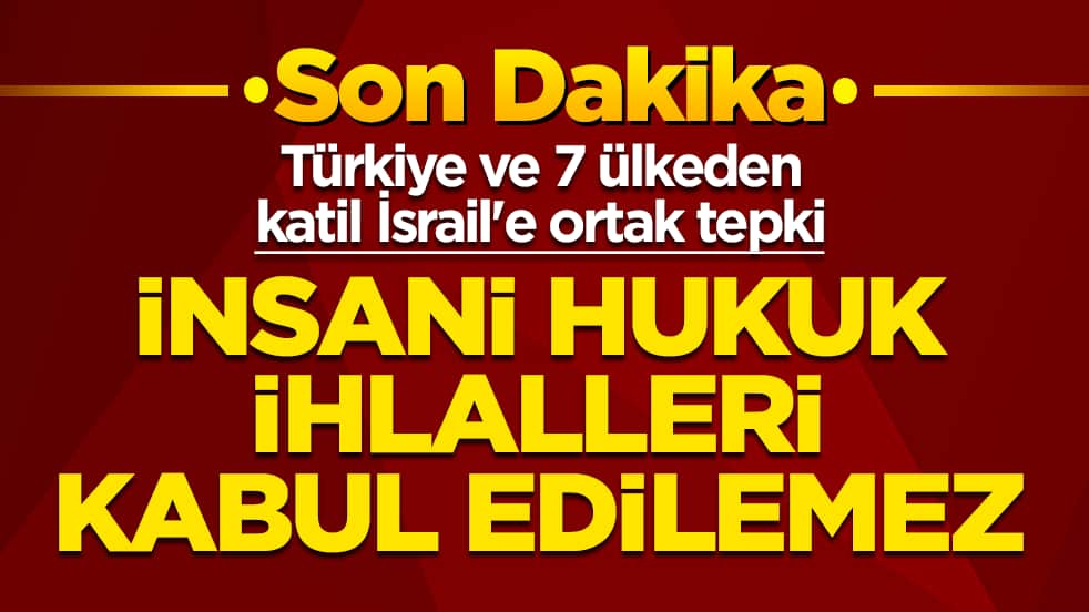 Türkiye ve 7 ülkeden katil İsrail'e ortak tepki: İnsani hukuk ihlalleri kabul edilemez