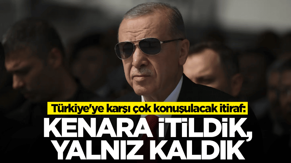 Türkiye'ye karşı çok konuşulacak itiraf: Kenara itildik, yalnız kaldık