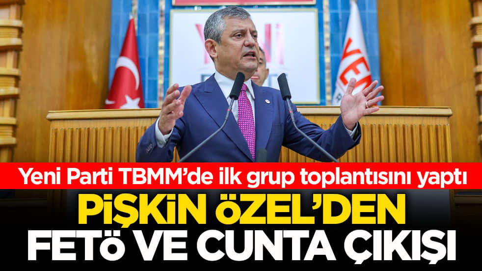 Yenİ Parti TBMM’de ilk grup toplantısını yaptı! Pişkin Özel’den FETÖ ve cunta çıkışı