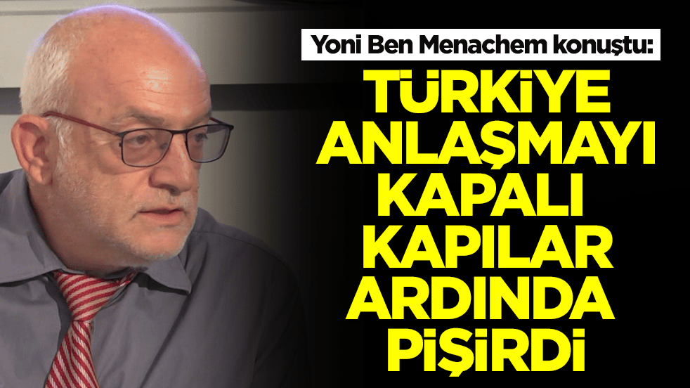 Yoni Ben Menachem: Türkiye anlaşmayı kapalı kapılar ardında pişti