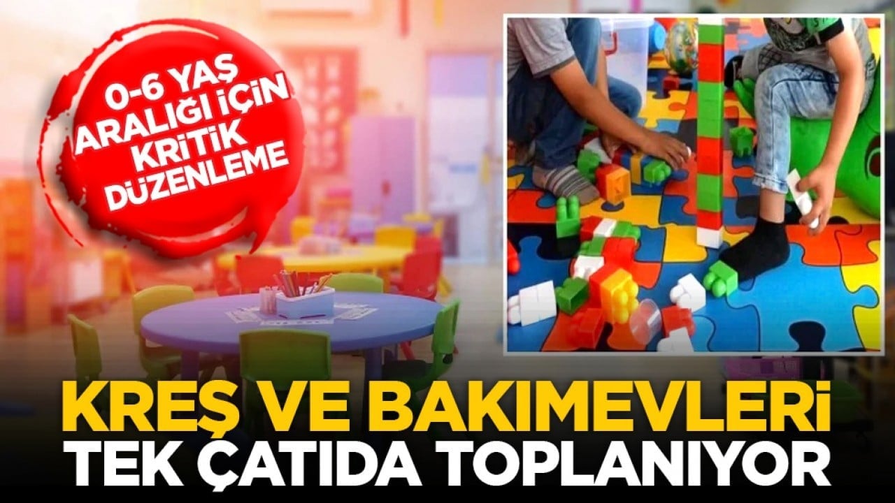 0-6 yaş aralığı için kritik düzenleme: Kreş ve bakımevleri tek çatıda toplanıyor