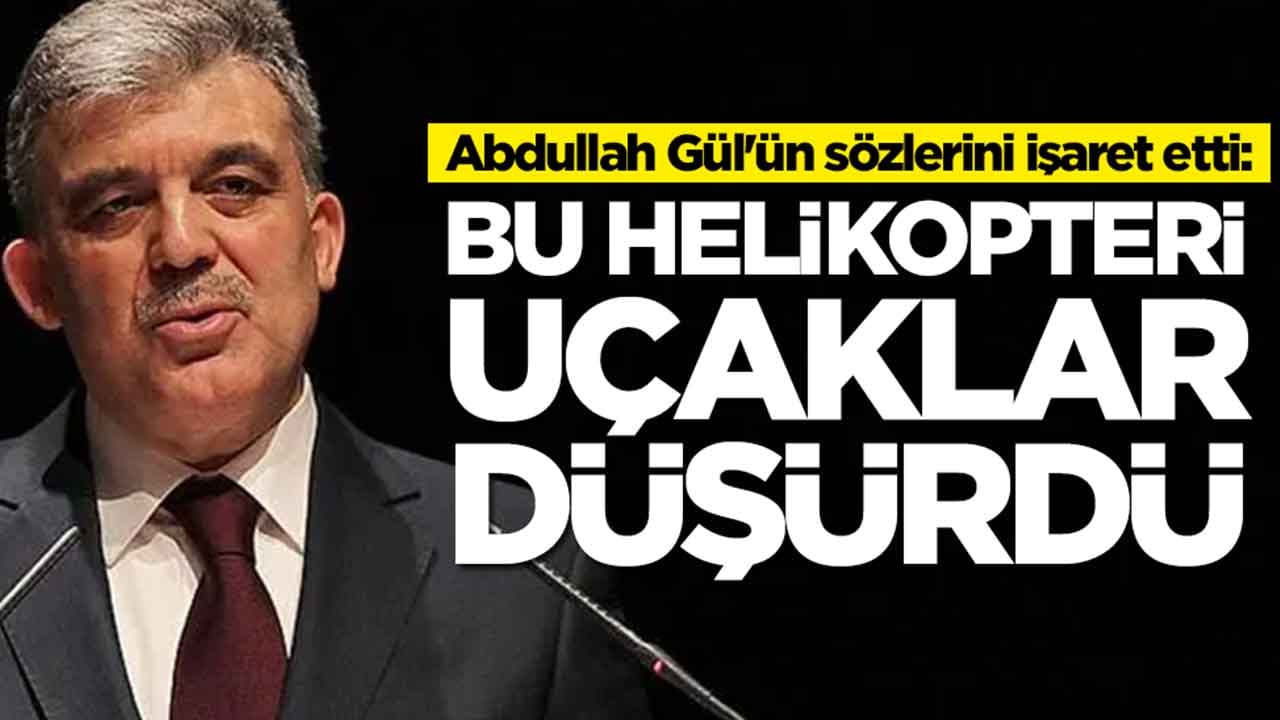 Abdullah Gül'ün sözlerini işaret etti: Bu helikopteri uçaklar düşürdü