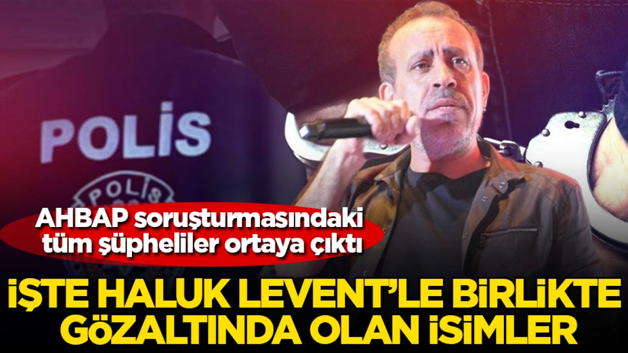 AHBAP soruşturmasındaki tüm şüpheliler ortaya çıktı! İşte Haluk Levent’le birlikte gözaltında olan isimler
