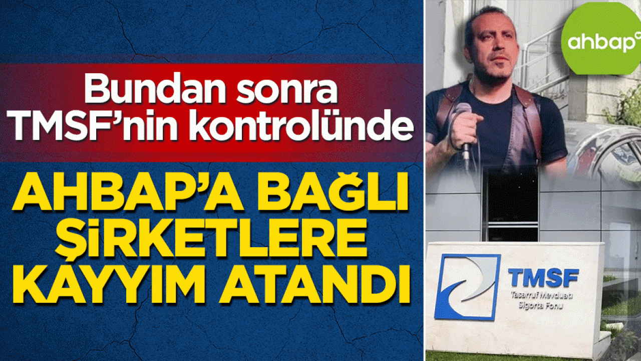 Ahbap’a bağlı şirketlere kayyım atandı: Bundan sonra TMSF’nin kontrolünde