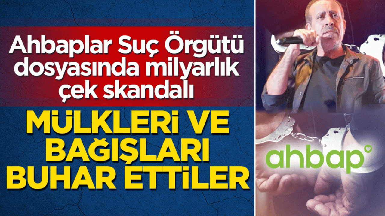 Ahbaplar Suç Örgütü dosyasında milyarlık çek skandalı! Mülkleri ve bağışları buhar ettiler