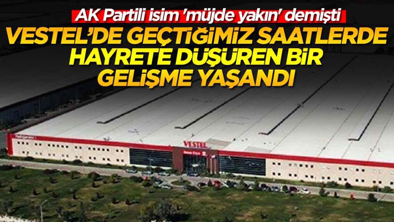AK Partili isim 'müjde yakın' demişti: Vestel'de geçtiğimiz saatlerde hayrete düşüren bir gelişme yaşandı