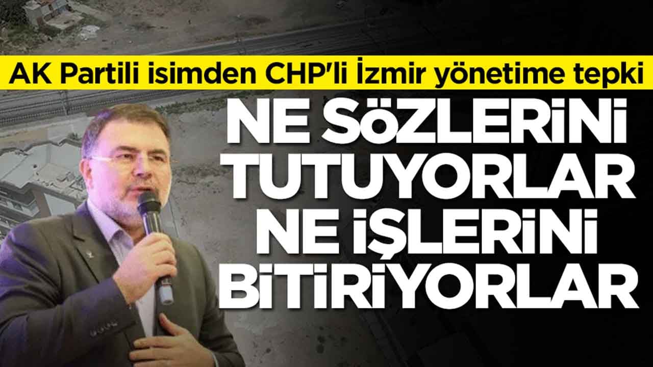 AK Partili isimden CHP'li İzmir yönetime tepki Ne sözlerini tutuyorlar ne işlerini bitiriyorlar