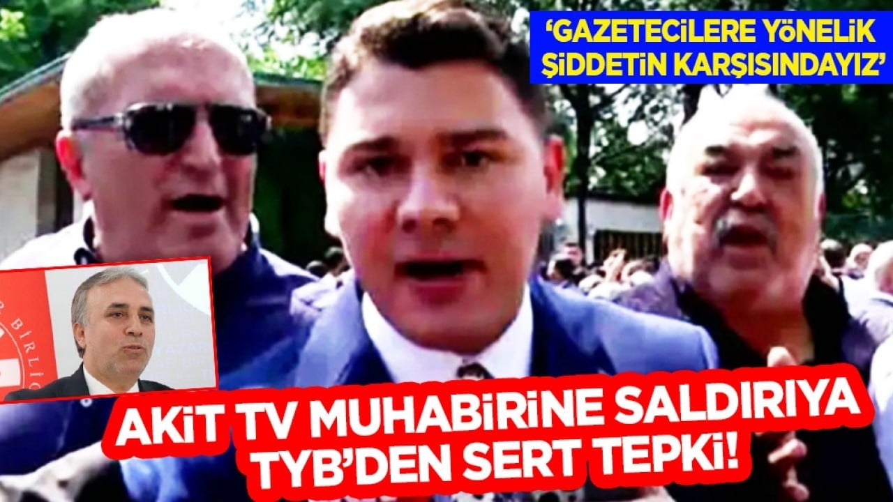 AKİT TV muhabiri ve kameramanına saldırıya TYB’den sert tepki!