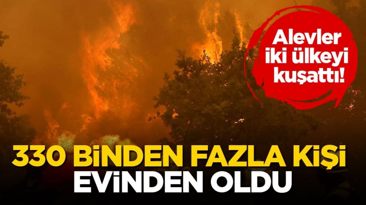 Alevler iki ülkeyi kuşattı! 330 binden fazla kişi evinden oldu