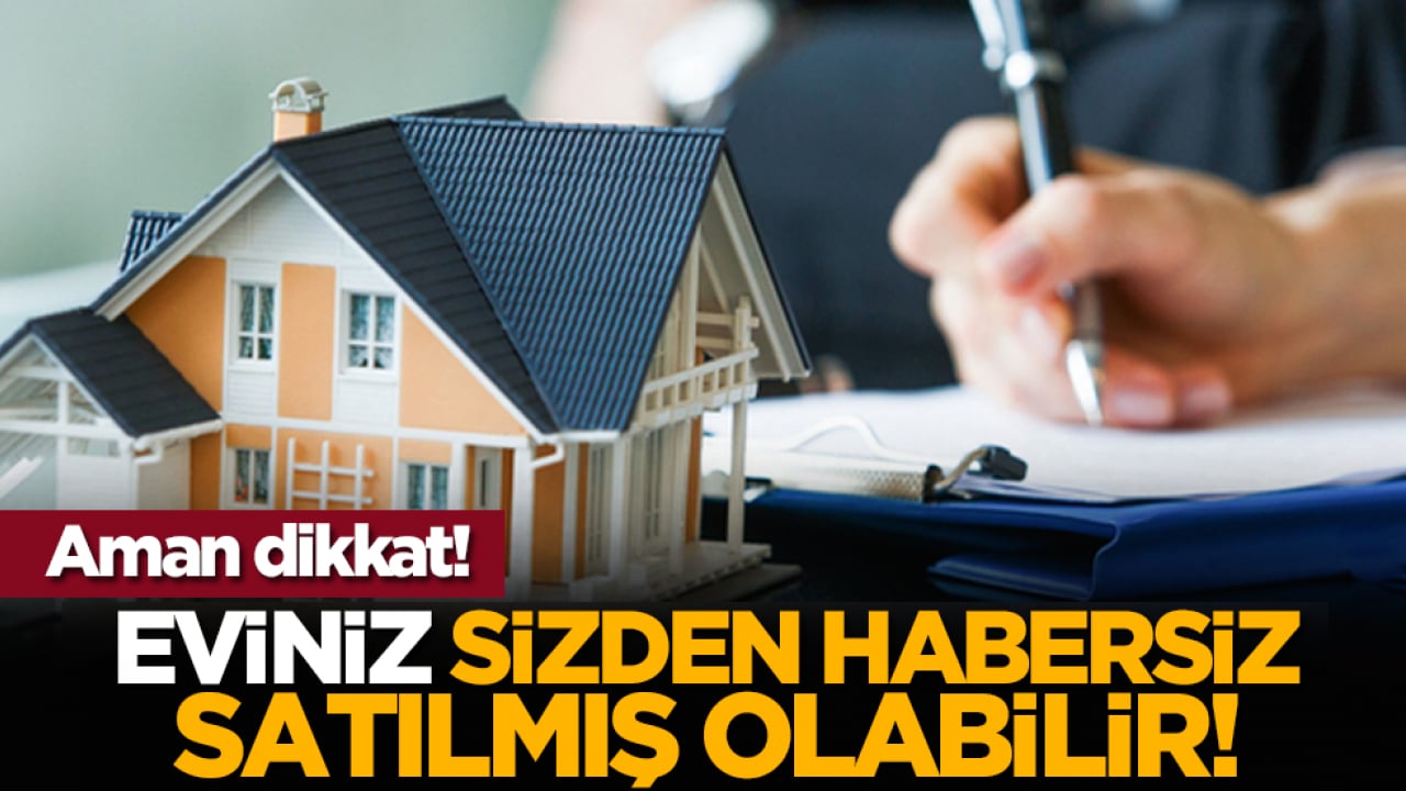 Aman dikkat! Eviniz sizden habersiz satılmış olabilir!