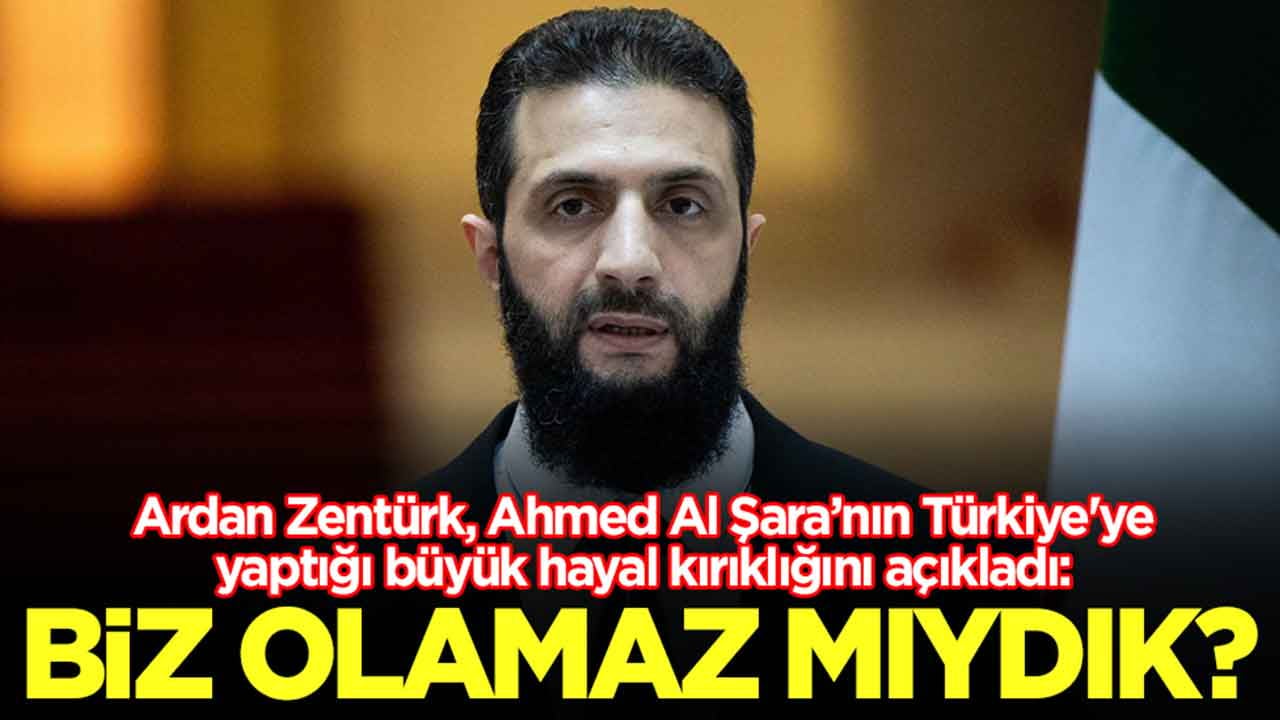 Ardan Zentürk, Ahmed Al Şara'nın Türkiye'ye yaptığı büyük hayal kırıklığını açıkladı: Biz olamaz mıydık