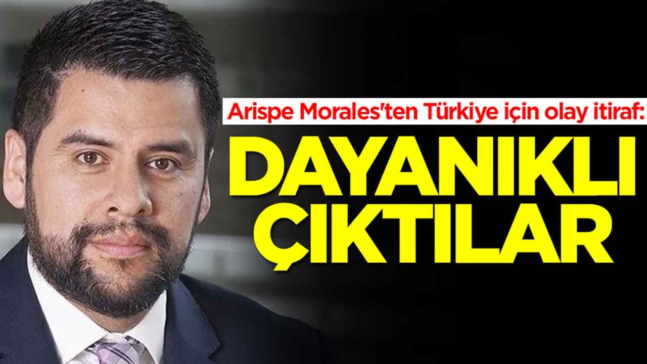 Arispe Morales'ten Türkiye için olay itiraf: Dayanaklı çıktılar
