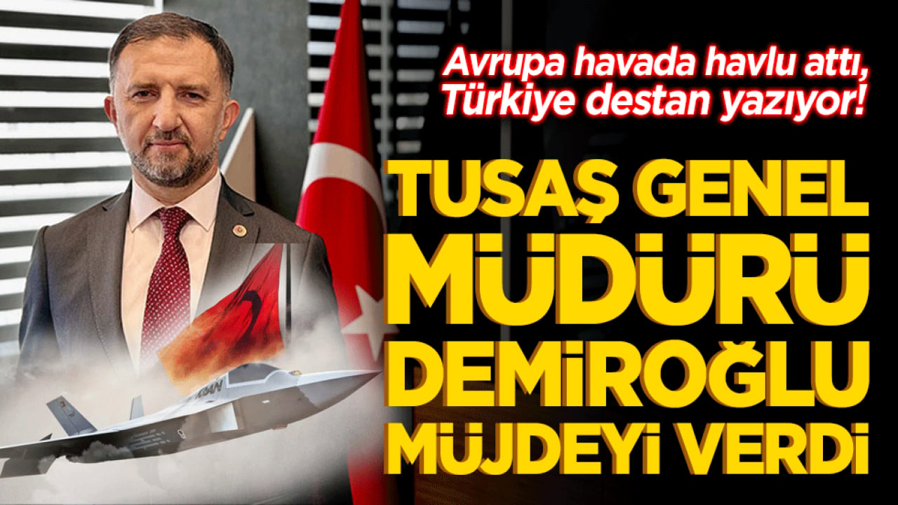 Avrupa havada havlu attı, Türkiye destan yazıyor! TUSAŞ Genel Müdürü Demiroğlu müjdeyi verdi: 