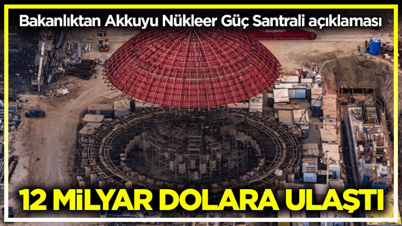 Bakanlıktan Akkuyu Nükleer Güç Santrali açıklaması! 12 milyar dolara ulaştı