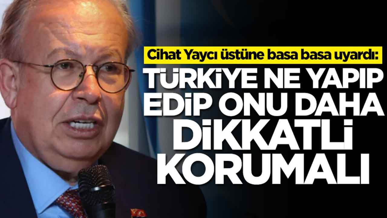 Cihat Yaycı üstüne basa basa uyardı: Türkiye ne yapıp edip onu daha dikkatli korumalı