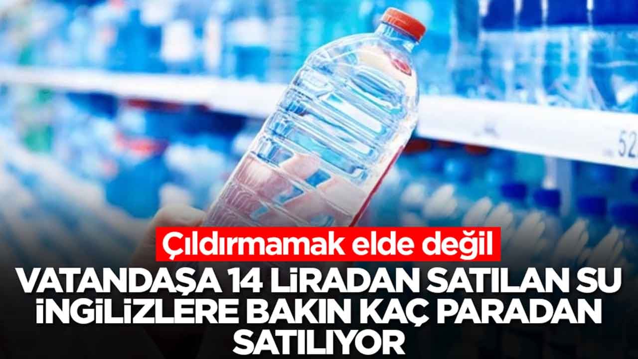 Çıldırmamak elde değil: Vatandaşa 14 liradan satılan su İngilizlere bakın kaç paradan satılıyor