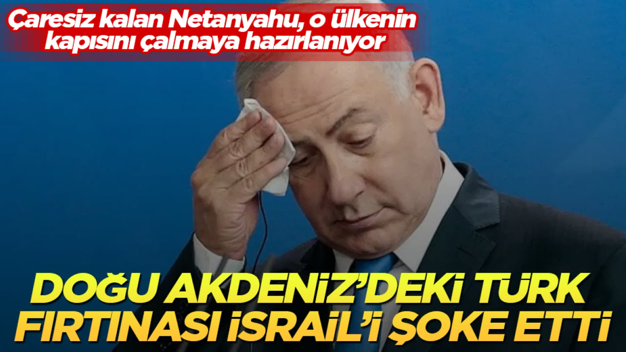 Doğu Akdeniz’deki Türk fırtınası İsrail’i şoke etti! Çaresiz kalan Netanyahu, o ülkenin kapısını çalmaya hazırlanıyor