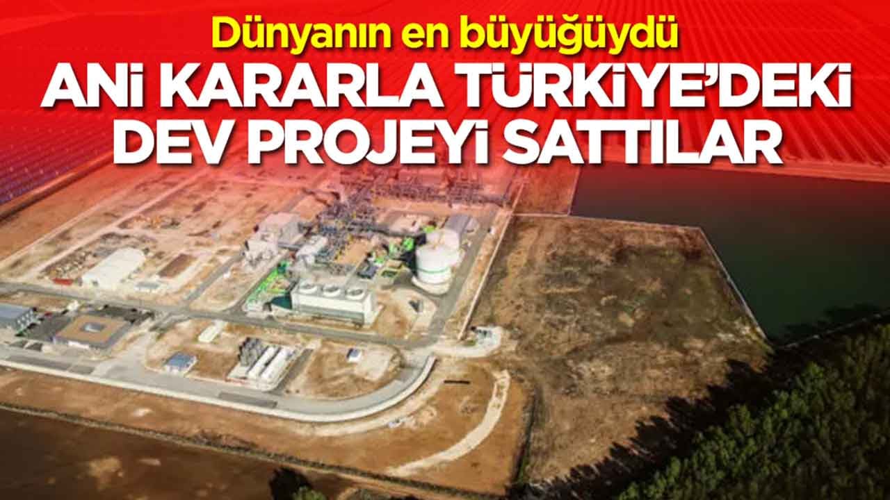 Dünyanın en büyüğüydü: Ani kararla Türkiye'deki dev projeyi sattılar