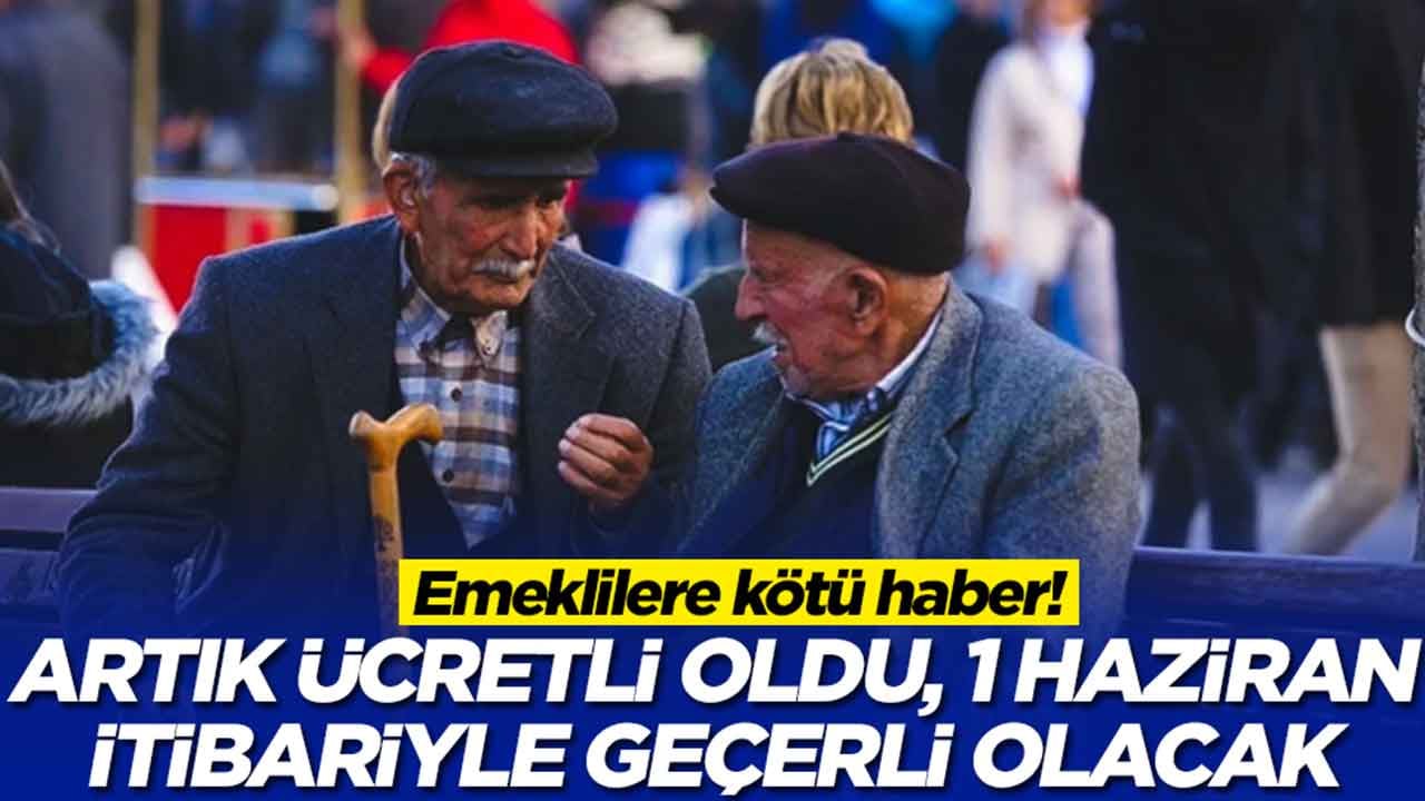Emeklilere kötü haber: Artık ücretli oldu, 1 Haziran itibariyle geçerli olacak