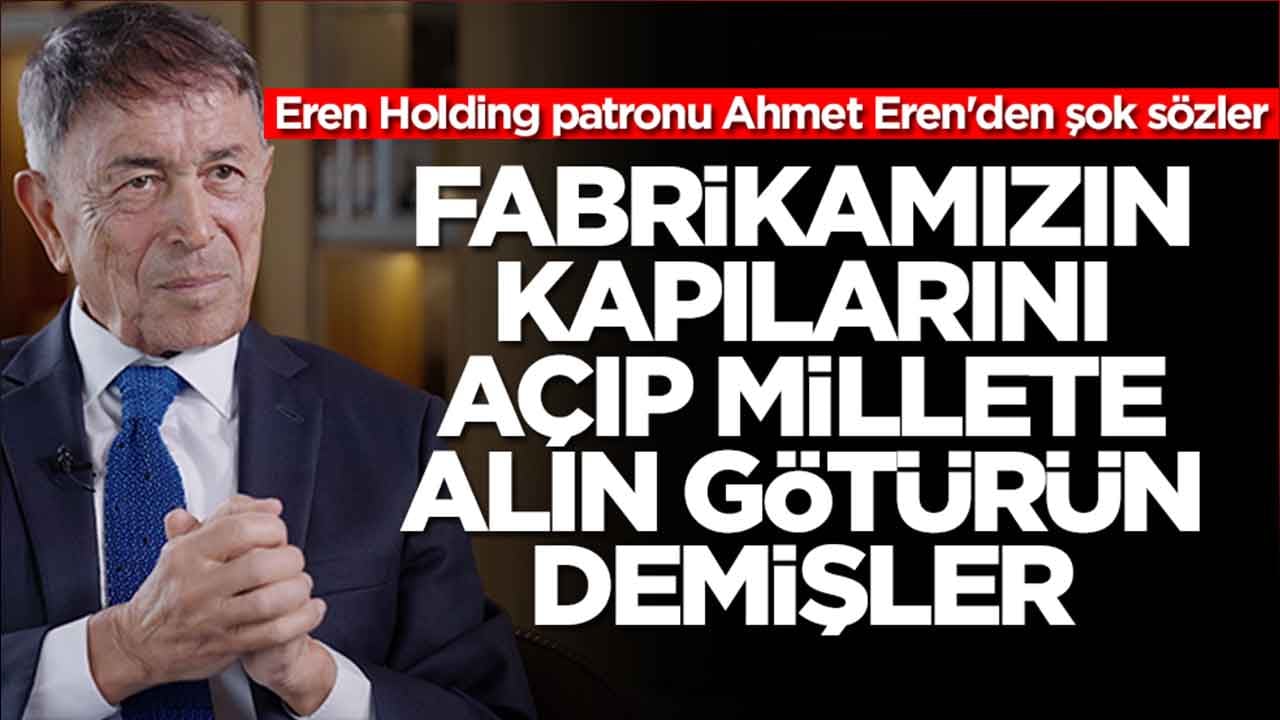 Eren Holding patronu Ahmet Eren'den şok sözler: Fabrikamızın kapılarını açıp millete gelin, götürün demişler
