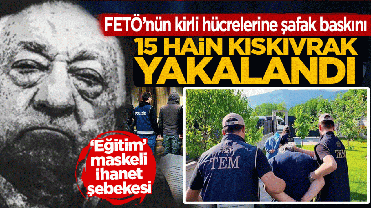 FETÖ’nün kirli hücrelerine şafak baskını: 15 hain kıskıvrak yakalandı