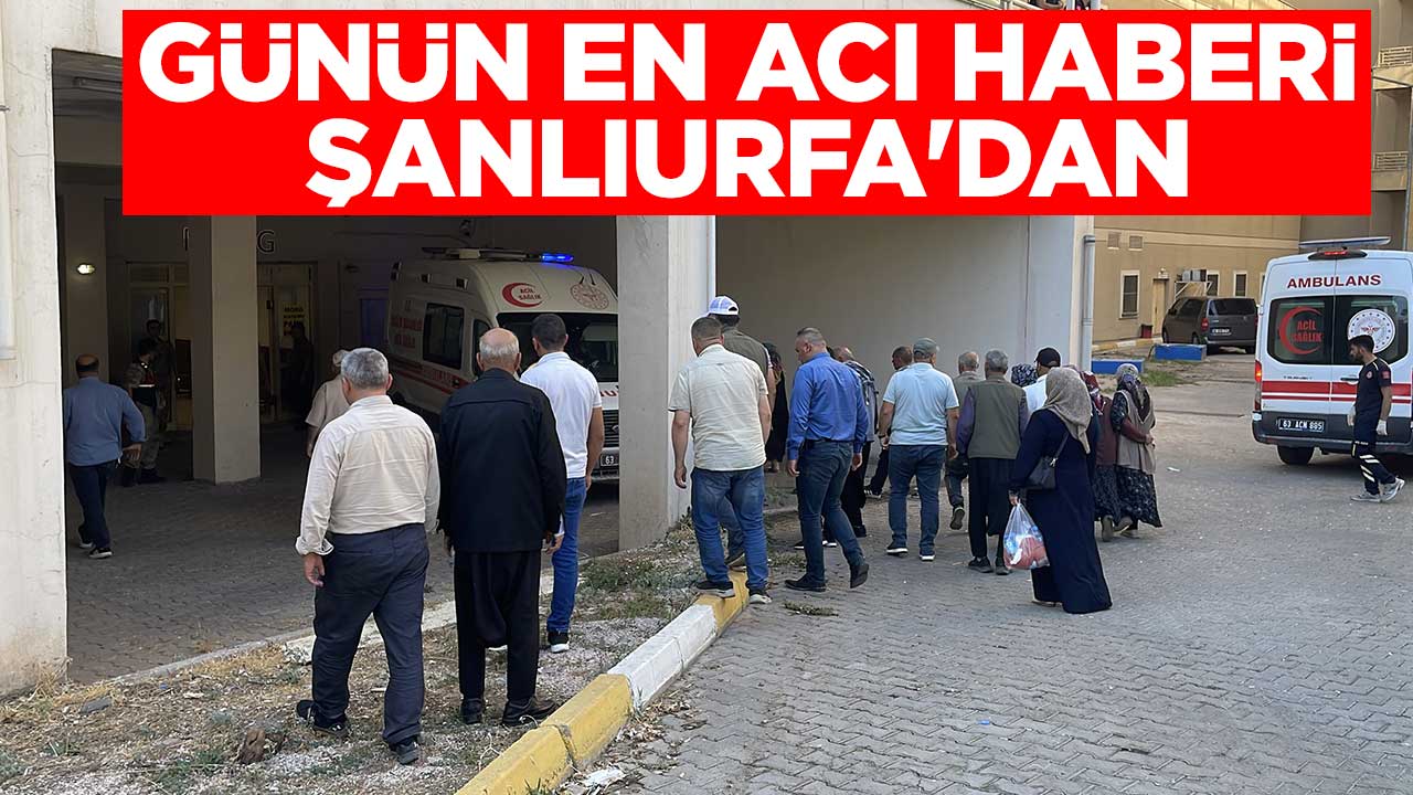 Günün en acı haberi Şanlıurfa'dan