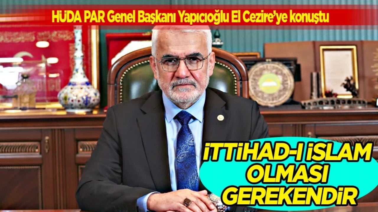 HÜDA PAR Genel Başkanı Yapıcıoğlu El Cezire’ye konuştu: İttihad-ı İslam olması gerekendir