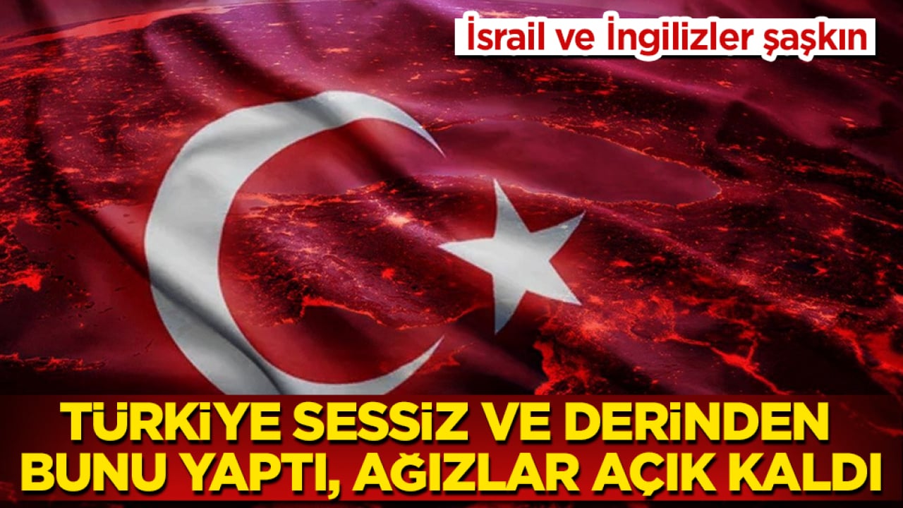 İsrail ve İngilizler şaşkın: Türkiye sessiz ve derinden bunu yaptı, ağızlar açık kaldı