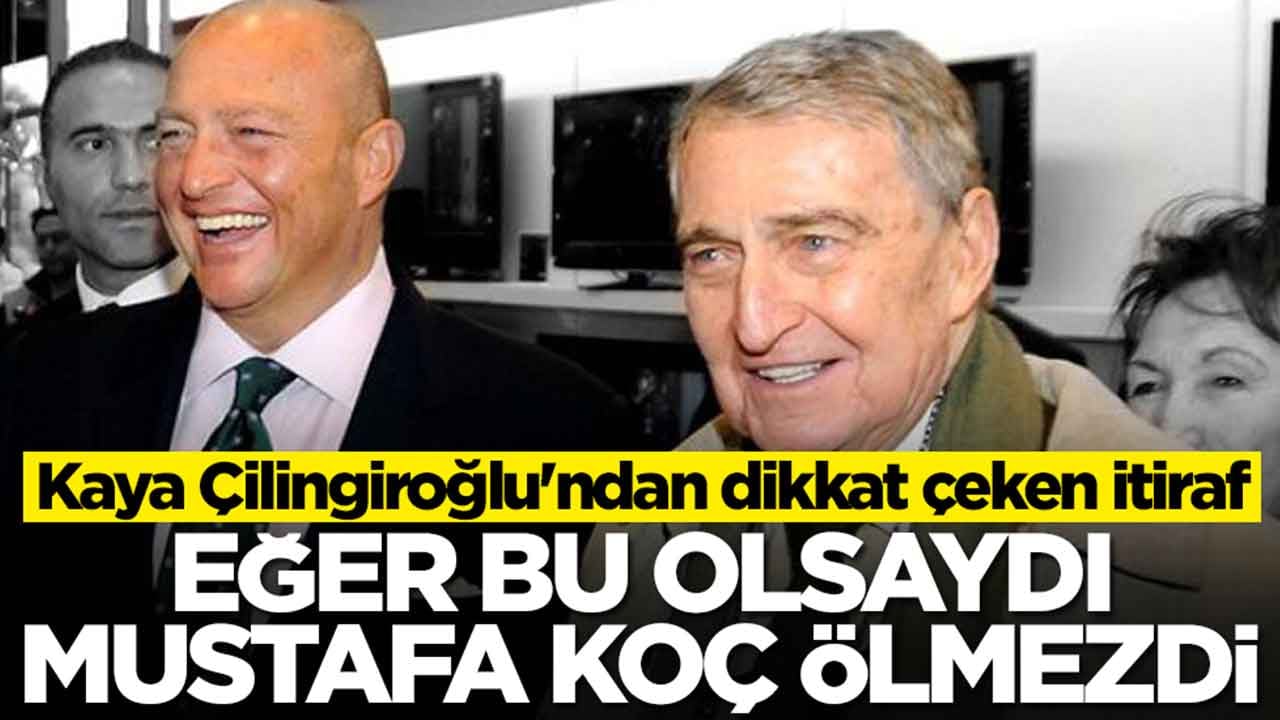 Kaya Çilingiroğlu'ndan dikkat çeken itiraf: Eğer bu olsaydı Mustafa Koç ölmezdi