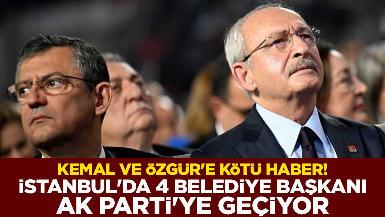 Kemal Kılıçdaroğlu ve Özgür Özel'e kötü haber! İstanbul'da 4 belediye başkanı AK Parti'ye geçiyor