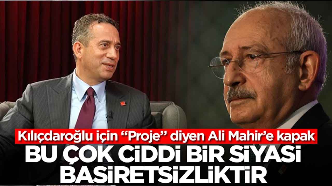 Kılıçdaroğlu için "Proje" diyen Ali Mahir’e kapak: Bu, çok ciddi bir siyasi basiretsizliktir